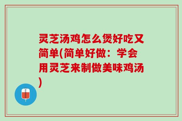灵芝汤鸡怎么煲好吃又简单(简单好做：学会用灵芝来制做美味鸡汤)