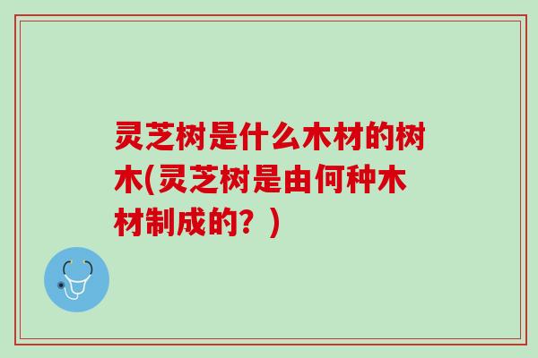 灵芝树是什么木材的树木(灵芝树是由何种木材制成的？)