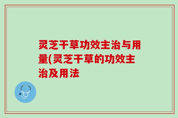 灵芝干草功效主与用量(灵芝干草的功效主及用法 灵芝干草功效主与用量(灵芝干草的功效主及用法