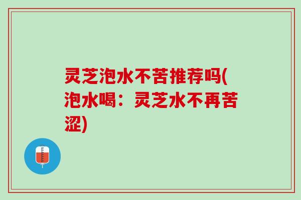 灵芝泡水不苦推荐吗(泡水喝：灵芝水不再苦涩)