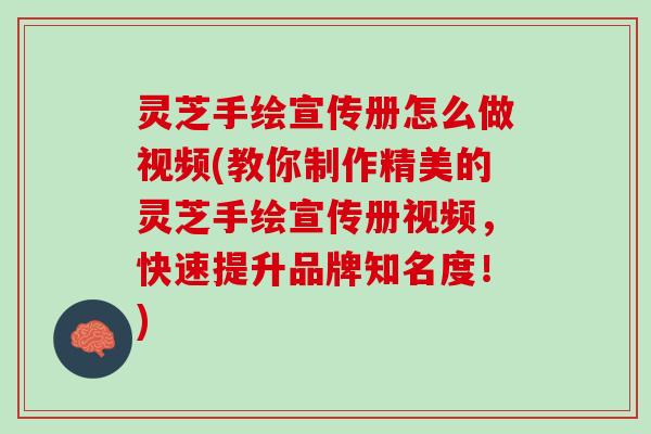 灵芝手绘宣传册怎么做视频(教你制作精美的灵芝手绘宣传册视频，快速提升品牌知名度！)