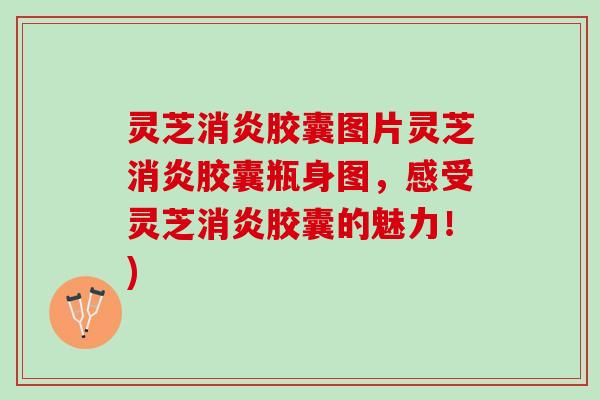 灵芝胶囊图片灵芝胶囊瓶身图，感受灵芝胶囊的魅力！)