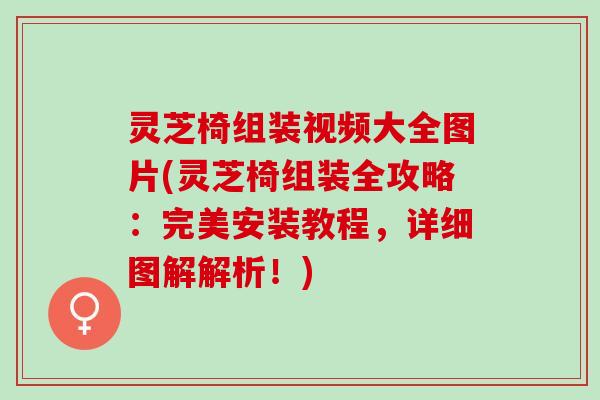 灵芝椅组装视频大全图片(灵芝椅组装全攻略:完美安装教程,详细图解解析!) 灵芝椅组装视频大全图片(灵芝椅组装全攻略:完美安装教程,详细图解解析!)