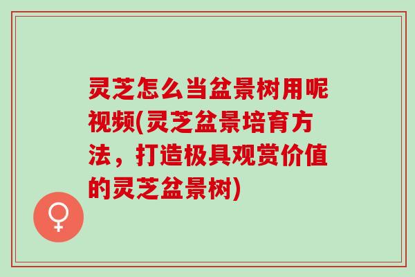 灵芝怎么当盆景树用呢视频(灵芝盆景培育方法，打造极具观赏价值的灵芝盆景树)