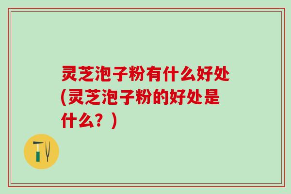 灵芝泡子粉有什么好处(灵芝泡子粉的好处是什么？)