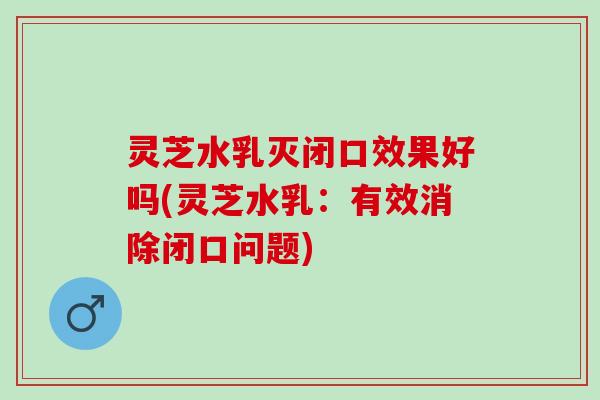 灵芝水乳灭闭口效果好吗(灵芝水乳：有效消除闭口问题)