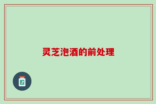 灵芝泡酒的前处理
