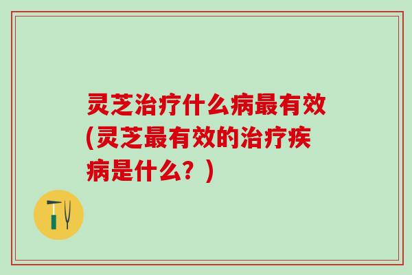 灵芝什么有效(灵芝有效的是什么?) 灵芝什么有效(灵芝有效的是什么?)