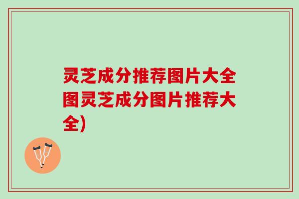灵芝成分推荐图片大全图灵芝成分图片推荐大全)