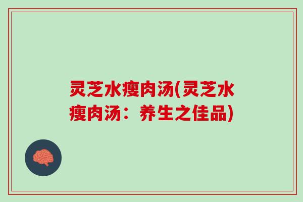 灵芝水瘦肉汤(灵芝水瘦肉汤：养生之佳品)