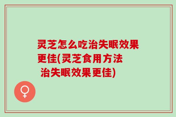 灵芝怎么吃治失眠效果更佳(灵芝食用方法  治失眠效果更佳)