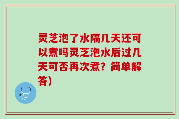 灵芝泡了水隔几天还可以煮吗灵芝泡水后过几天可否再次煮？简单解答)