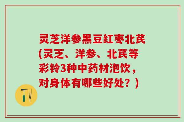 灵芝洋参黑豆红枣北芪(灵芝、洋参、北芪等彩铃3种中药材泡饮，对身体有哪些好处？)