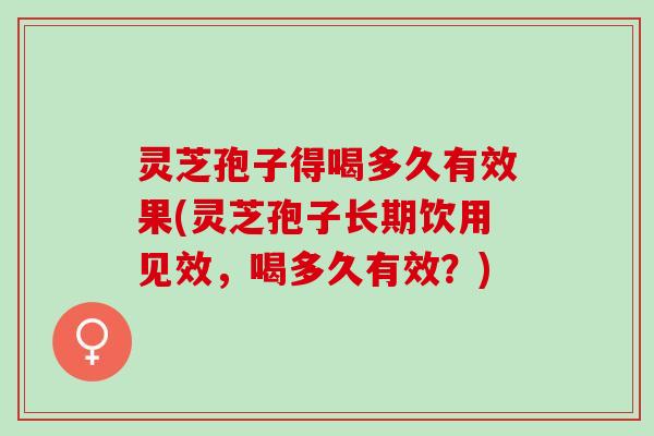 灵芝孢子得喝多久有效果(灵芝孢子长期饮用见效，喝多久有效？)