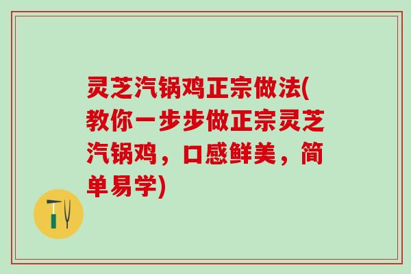 灵芝汽锅鸡正宗做法(教你一步步做正宗灵芝汽锅鸡，口感鲜美，简单易学)
