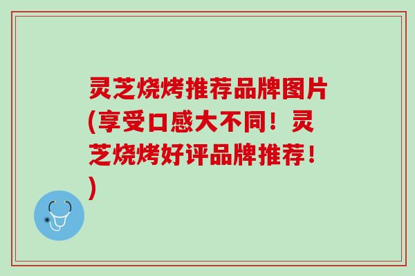灵芝烧烤推荐品牌图片(享受口感大不同！灵芝烧烤好评品牌推荐！)
