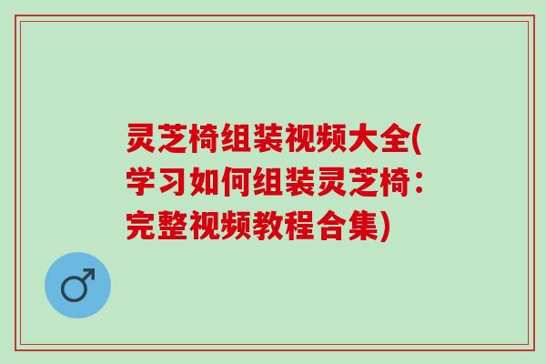 灵芝椅组装视频大全(学习如何组装灵芝椅：完整视频教程合集)