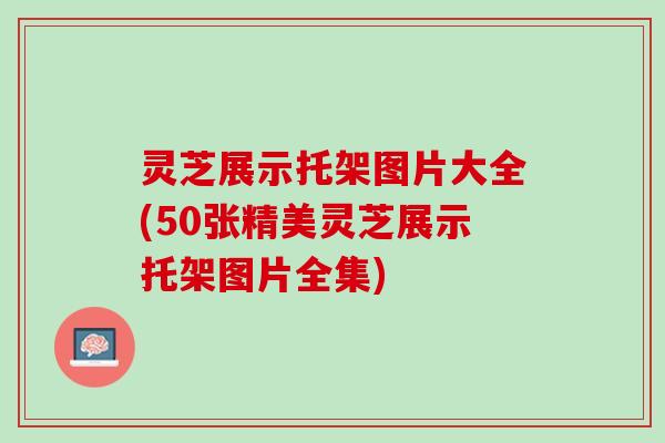 灵芝展示托架图片大全(50张精美灵芝展示托架图片全集)