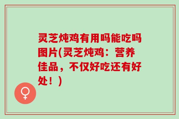 灵芝炖鸡有用吗能吃吗图片(灵芝炖鸡:营养佳品,不仅好吃还有好处!) 灵芝炖鸡有用吗能吃吗图片(灵芝炖鸡:营养佳品,不仅好吃还有好处!)