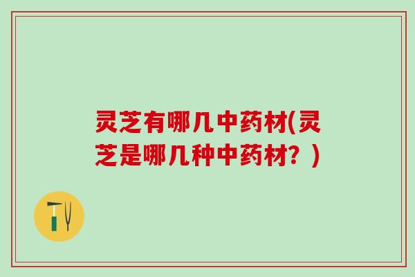 灵芝有哪几中药材(灵芝是哪几种中药材？)