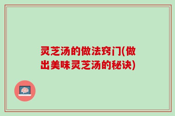 灵芝汤的做法窍门(做出美味灵芝汤的秘诀)