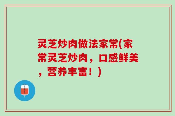 灵芝炒肉做法家常(家常灵芝炒肉，口感鲜美，营养丰富！)