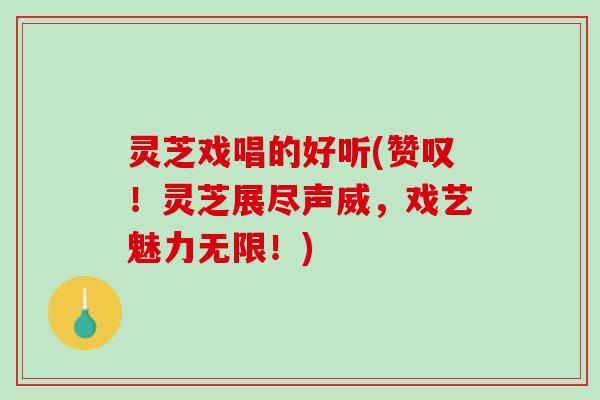 灵芝戏唱的好听(赞叹!灵芝展尽声威,戏艺魅力无限!) 灵芝戏唱的好听(赞叹!灵芝展尽声威,戏艺魅力无限!)