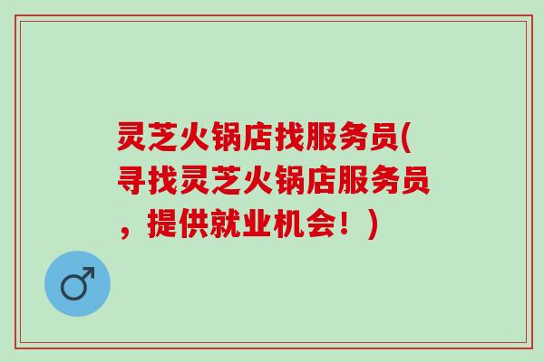 灵芝火锅店找服务员(寻找灵芝火锅店服务员，提供就业机会！)