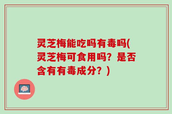 灵芝梅能吃吗有毒吗(灵芝梅可食用吗？是否含有有毒成分？)