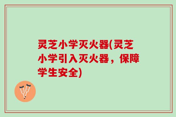 灵芝小学灭火器(灵芝小学引入灭火器,保障学生安全) 灵芝小学灭火器(灵芝小学引入灭火器,保障学生安全)
