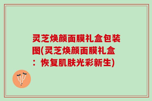 灵芝焕颜面膜礼盒包装图(灵芝焕颜面膜礼盒：恢复肌肤光彩新生)