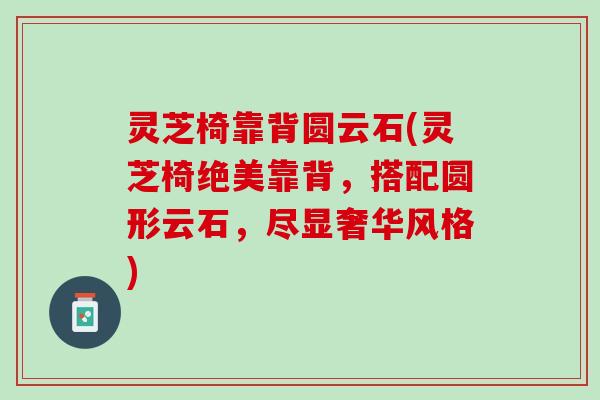 灵芝椅靠背圆云石(灵芝椅绝美靠背，搭配圆形云石，尽显奢华风格)