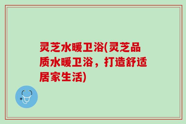 灵芝水暖卫浴(灵芝品质水暖卫浴，打造舒适居家生活)