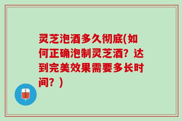 灵芝泡酒多久彻底(如何正确泡制灵芝酒？达到完美效果需要多长时间？)