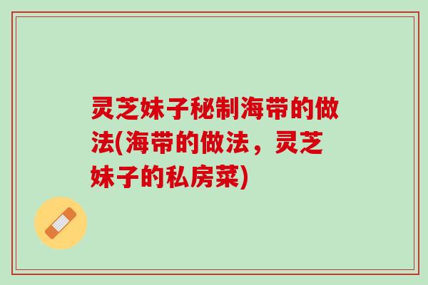 灵芝妹子秘制海带的做法(海带的做法，灵芝妹子的私房菜)