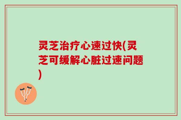 灵芝心速过快(灵芝可缓解过速问题)