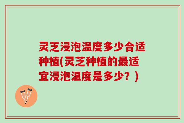 灵芝浸泡温度多少合适种植(灵芝种植的最适宜浸泡温度是多少？)