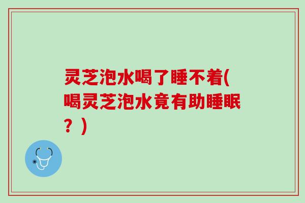 灵芝泡水喝了睡不着(喝灵芝泡水竟有助睡眠？)