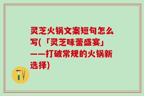 灵芝火锅文案短句怎么写(「灵芝味蕾盛宴」——打破常规的火锅新选择)