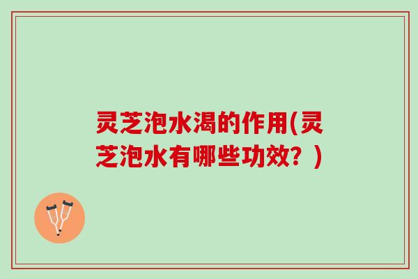 灵芝泡水渴的作用(灵芝泡水有哪些功效?) 灵芝泡水渴的作用(灵芝泡水有哪些功效?)