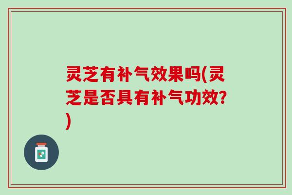 灵芝有补气效果吗(灵芝是否具有补气功效？)