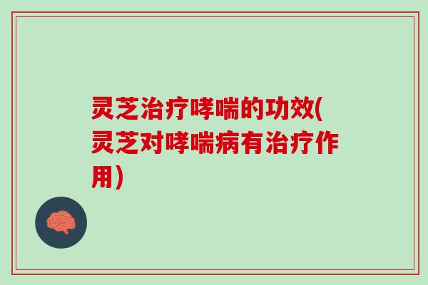 灵芝治疗哮喘的功效(灵芝对哮喘病有治疗作用)