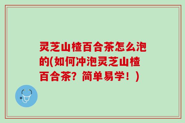 灵芝山楂百合茶怎么泡的(如何冲泡灵芝山楂百合茶？简单易学！)