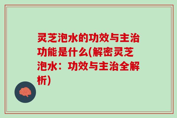 灵芝泡水的功效与主治功能是什么(解密灵芝泡水：功效与主治全解析)