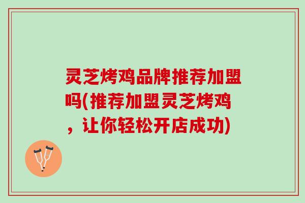 灵芝烤鸡品牌推荐加盟吗(推荐加盟灵芝烤鸡，让你轻松开店成功)