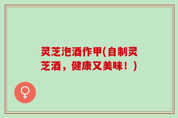 灵芝泡酒作甲(自制灵芝酒，健康又美味！)