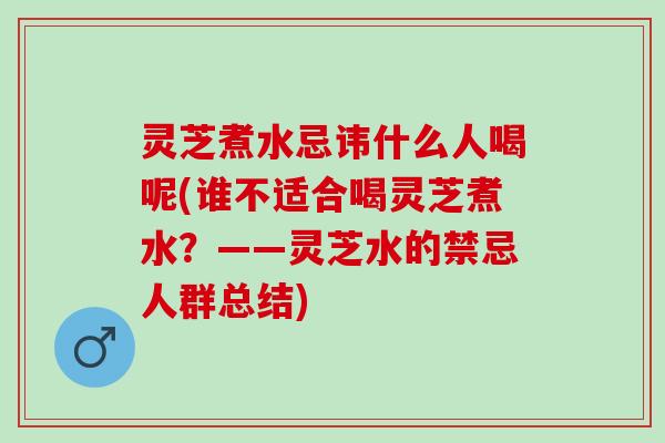 灵芝煮水忌讳什么人喝呢(谁不适合喝灵芝煮水？——灵芝水的禁忌人群总结)