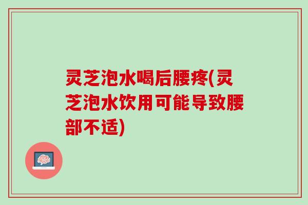 灵芝泡水喝后腰疼(灵芝泡水饮用可能导致腰部不适)