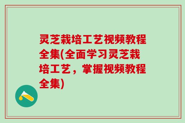 灵芝栽培工艺视频教程全集(全面学习灵芝栽培工艺,掌握视频教程全集) 灵芝栽培工艺视频教程全集(全面学习灵芝栽培工艺,掌握视频教程全集)