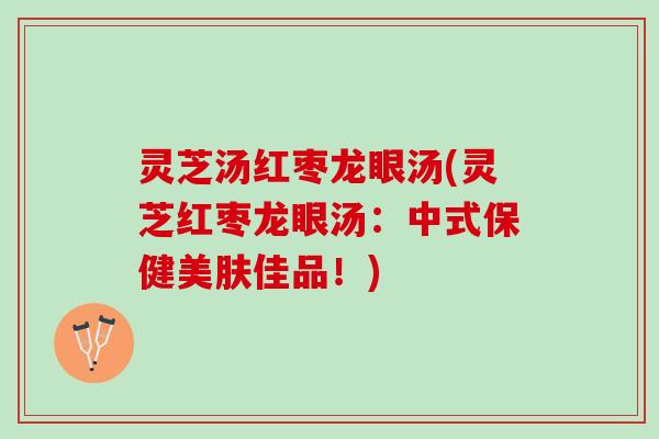 灵芝汤红枣龙眼汤(灵芝红枣龙眼汤：中式保健美肤佳品！)